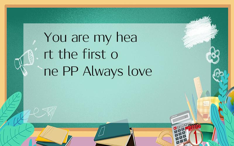 You are my heart the first one PP Always love