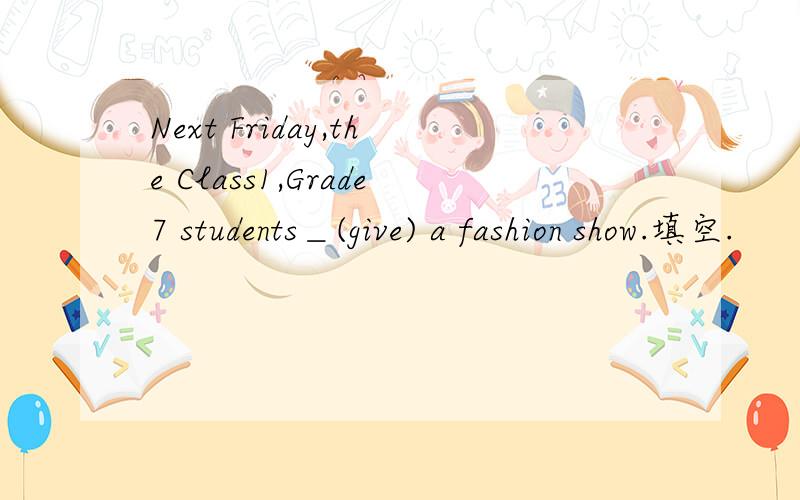 Next Friday,the Class1,Grade7 students＿(give) a fashion show.填空.