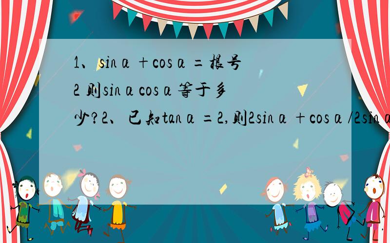 1、sinα+cosα=根号2 则sinαcosα等于多少?2、已知tanα=2,则2sinα+cosα/2sinα-cosα等于多少?因为准备考大专 不得不问高手了 我不明白为什么con^4α-sin^4α会=con2α之类的