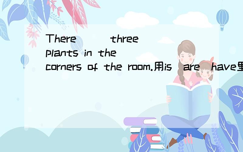 There___three plants in the corners of the room.用is\are\have里面的哪个