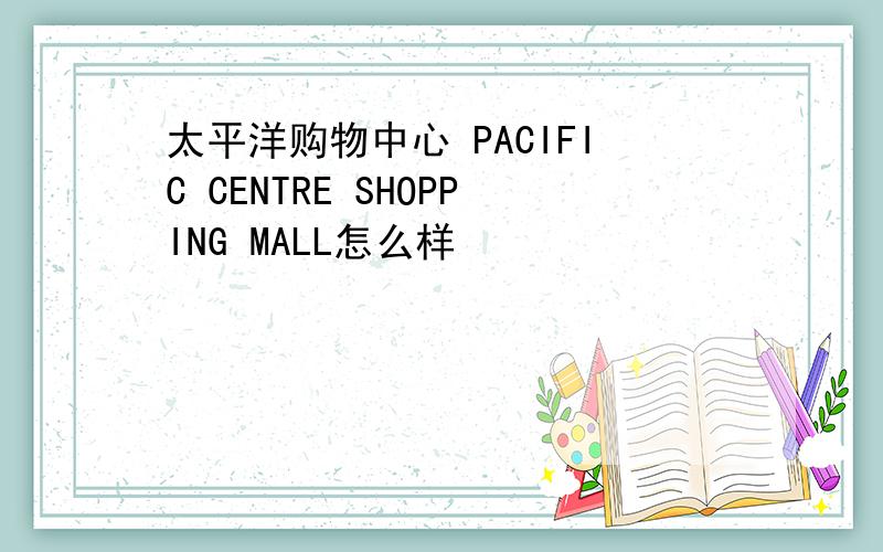 太平洋购物中心 PACIFIC CENTRE SHOPPING MALL怎么样