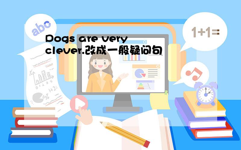 Dogs are very clever.改成一般疑问句