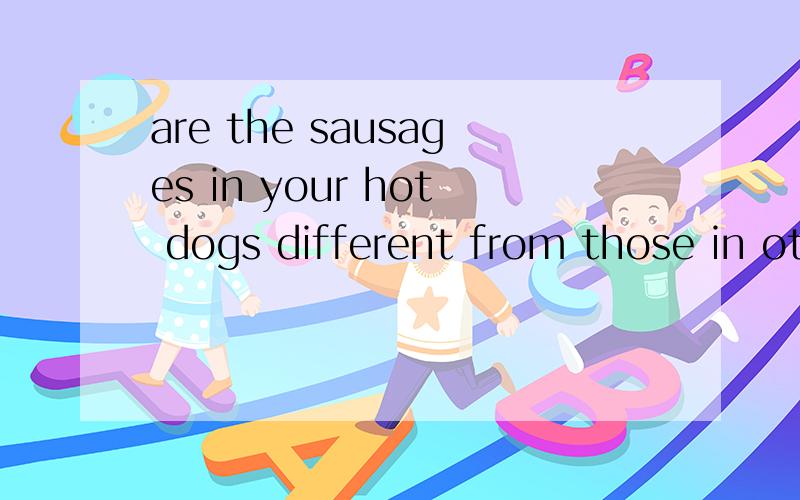 are the sausages in your hot dogs different from those in others在你热狗里的香肠是不同于其它人的香肠吗?这么翻译对吗?