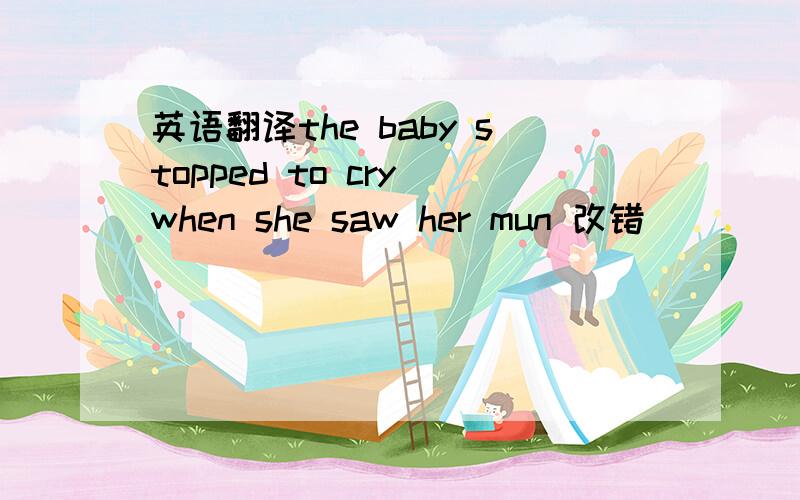 英语翻译the baby stopped to cry when she saw her mun 改错