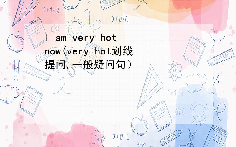 I am very hot now(very hot划线提问,一般疑问句）