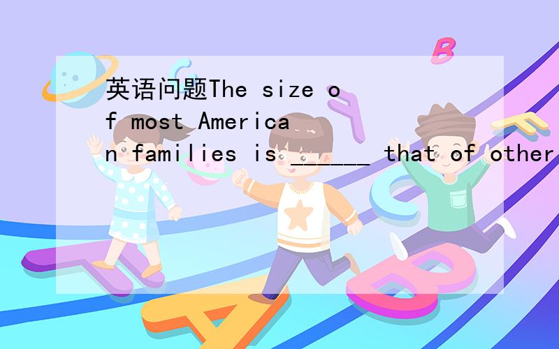 英语问题The size of most American families is ______ that of other coutries.The size of most American families is ______ that of other coutries.A.smaller than B.as small[一般是选A吧?]关于后半句的“that of other coutries”求解释