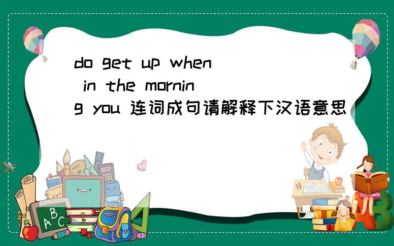 do get up when in the morning you 连词成句请解释下汉语意思