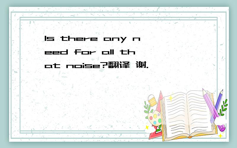 Is there any need for all that noise?翻译 谢.