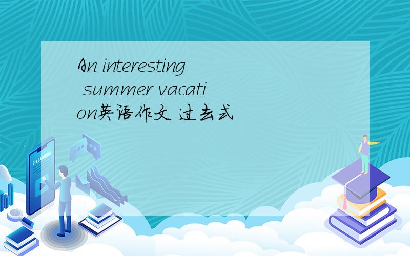 An interesting summer vacation英语作文 过去式