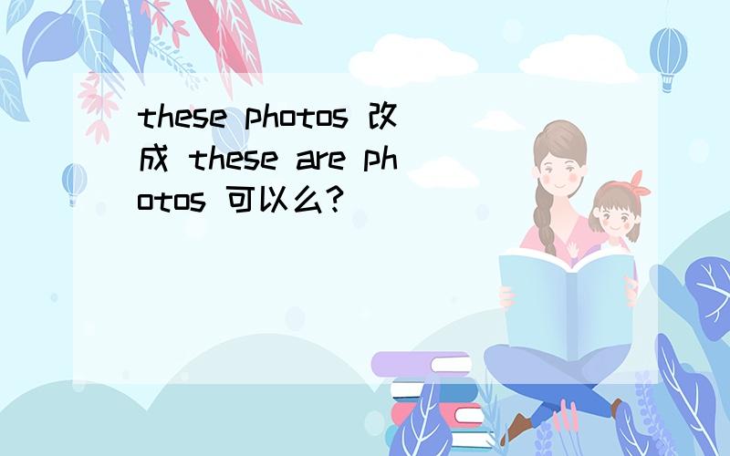 these photos 改成 these are photos 可以么?