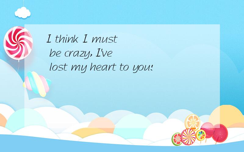 I think I must be crazy,I've lost my heart to you!