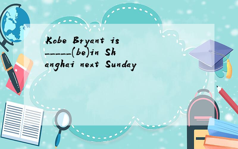 Kobe Bryant is_____(be)in Shanghai next Sunday