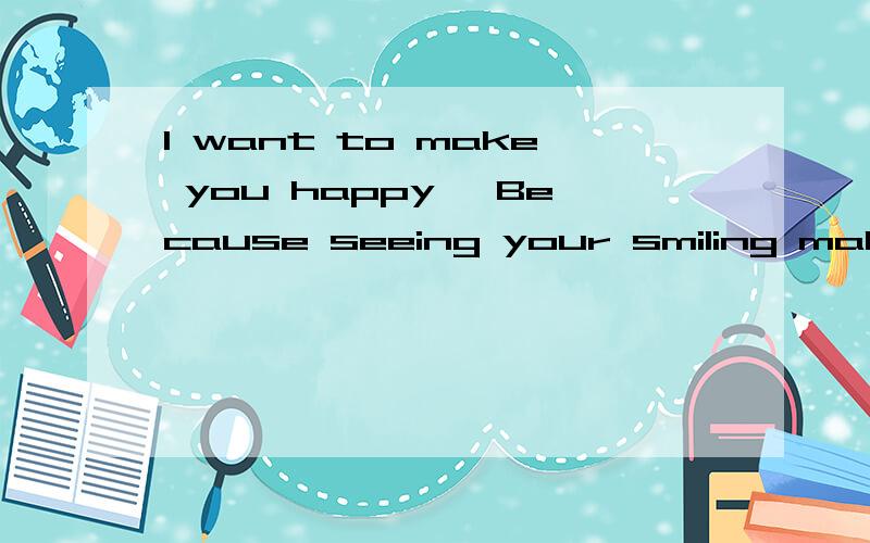 I want to make you happy ,Because seeing your smiling makes me happy