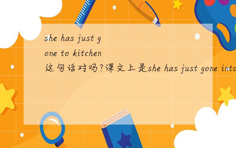 she has just gone to kitchen这句话对吗?课文上是she has just gone into the kitchen可以把into 换成to into 和to有啥区别