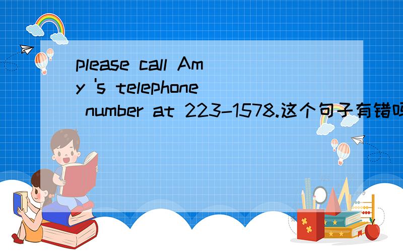 please call Amy 's telephone number at 223-1578.这个句子有错吗