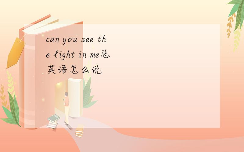 can you see the light in me总英语怎么说