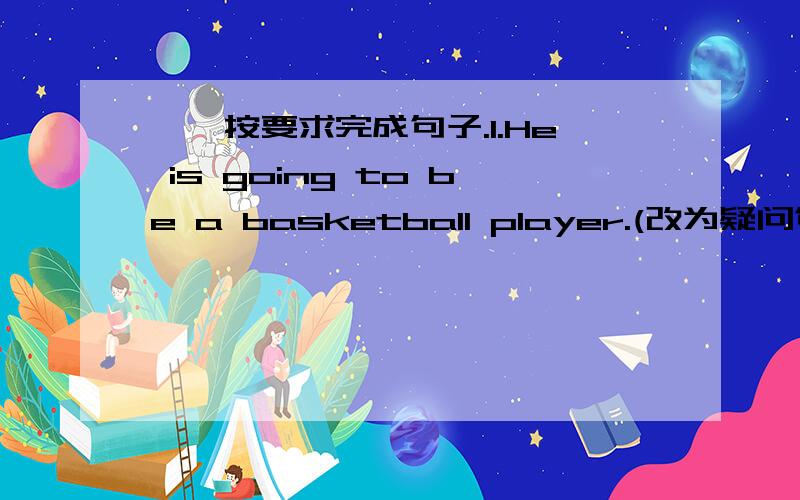 一、按要求完成句子.1.He is going to be a basketball player.(改为疑问句）( ) he ( ) ( ) ( ) a basketball player?