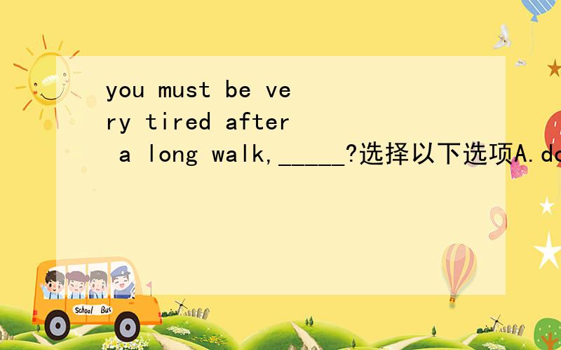 you must be very tired after a long walk,_____?选择以下选项A.don not youB.must not youC.are not youD.were you