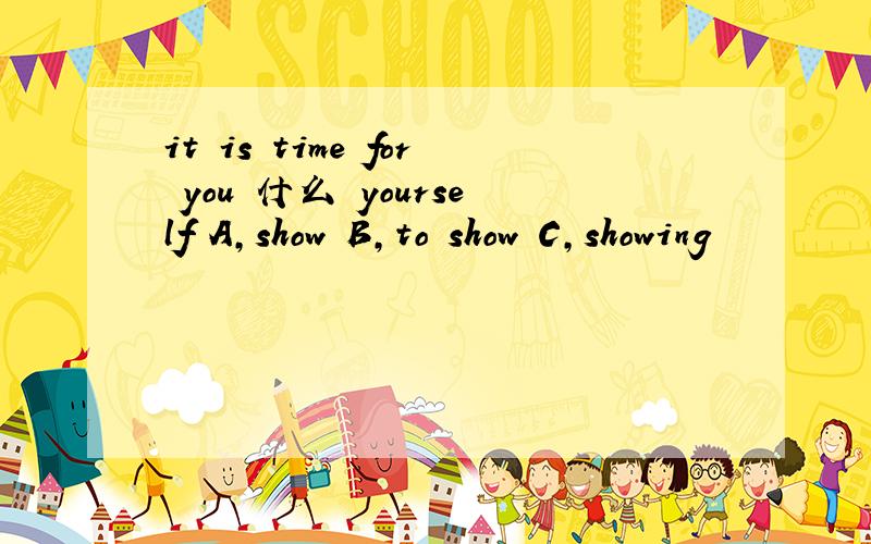 it is time for you 什么 yourself A,show B,to show C,showing