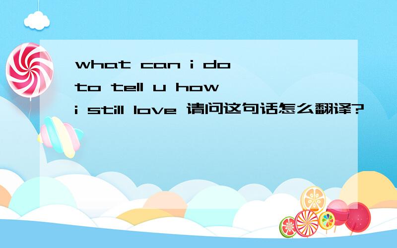 what can i do to tell u how i still love 请问这句话怎么翻译?