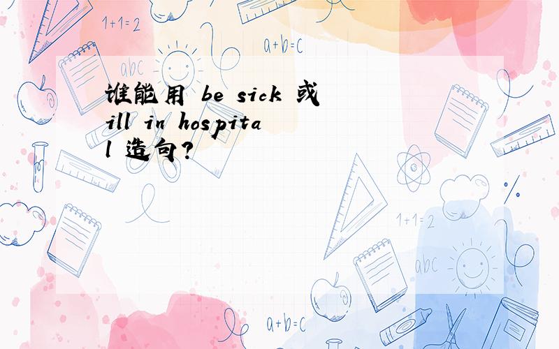 谁能用 be sick 或 ill in hospital 造句?
