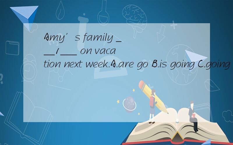 Amy’s family ___1___ on vacation next week.A.are go B.is going C.going D.goes这道题应该选什么