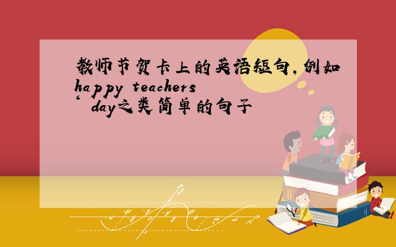 教师节贺卡上的英语短句,例如happy teachers‘ day之类简单的句子