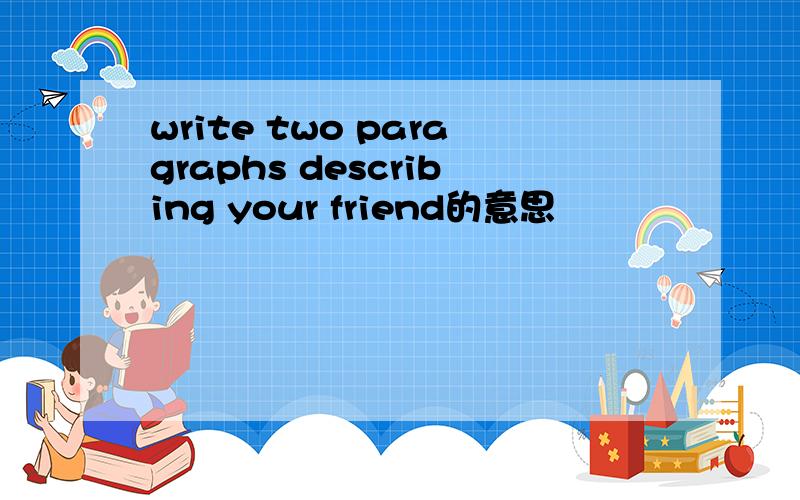 write two paragraphs describing your friend的意思
