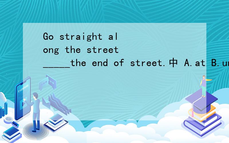 Go straight along the street_____the end of street.中 A.at B.until应选哪一个
