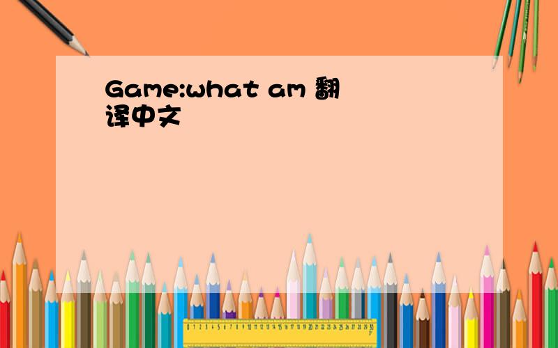 Game:what am 翻译中文