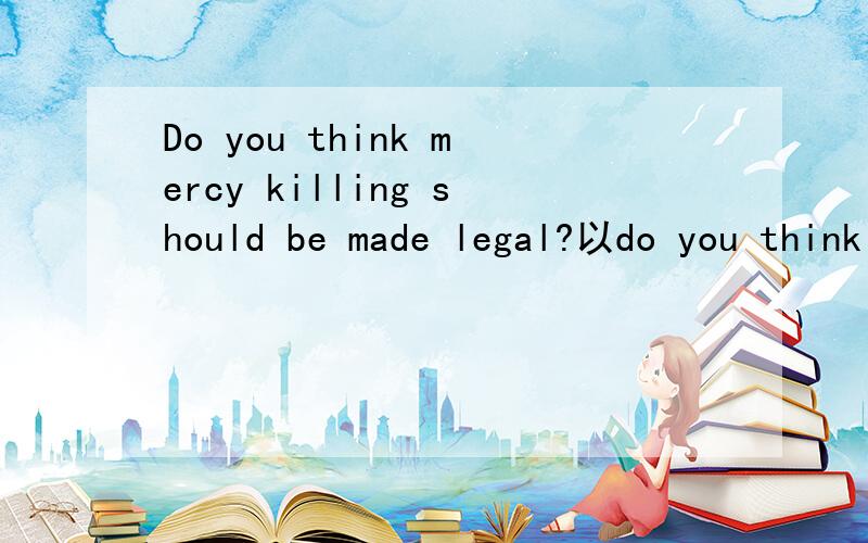 Do you think mercy killing should be made legal?以do you think mercy killing should be made legal?展开议论,写一篇议论文（英文的）,字数在150字左右,要调理清晰,