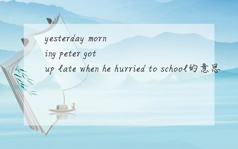 yesterday morning peter got up late when he hurried to school的意思