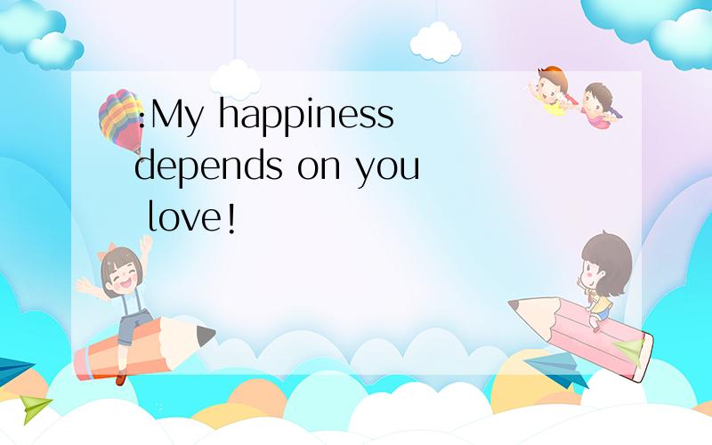 :My happiness depends on you love!