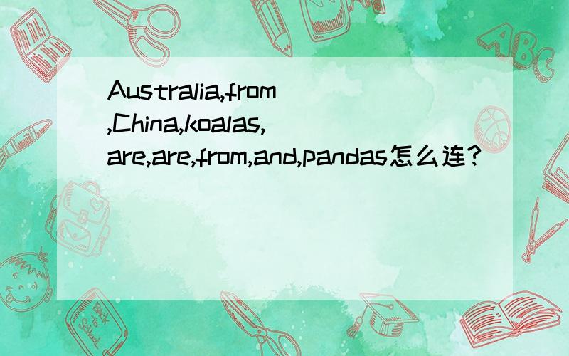 Australia,from,China,koalas,are,are,from,and,pandas怎么连?