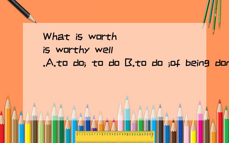 What is worth is worthy well.A.to do; to do B.to do ;of being doneC.doing;to do D.doing;of being done