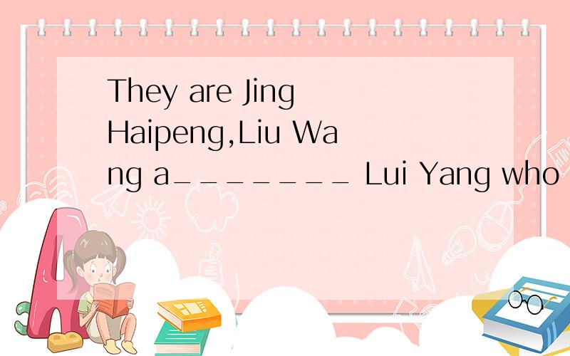 They are Jing Haipeng,Liu Wang a_______ Lui Yang who is a female.