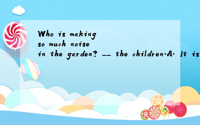 Who is making so much noise in the garden? __ the children.A. It is    B. They are   C. That is    D. There are  Key: C为什么啊?四个选项怎么区别的?