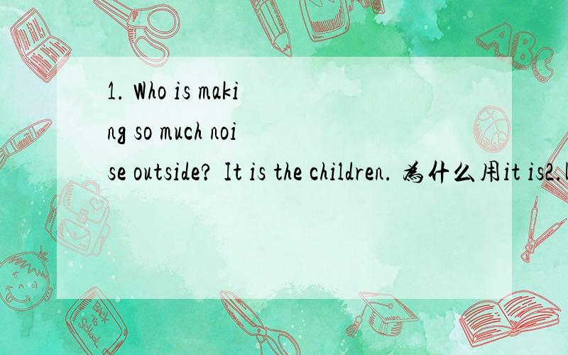 1. Who is making so much noise outside? It is the children. 为什么用it is2.LiMing speaks English well though he didn't go abroad. 为什么though 不可以用even if 来替换? 3. The teacher asked what was the matter when he saw a girl crying su