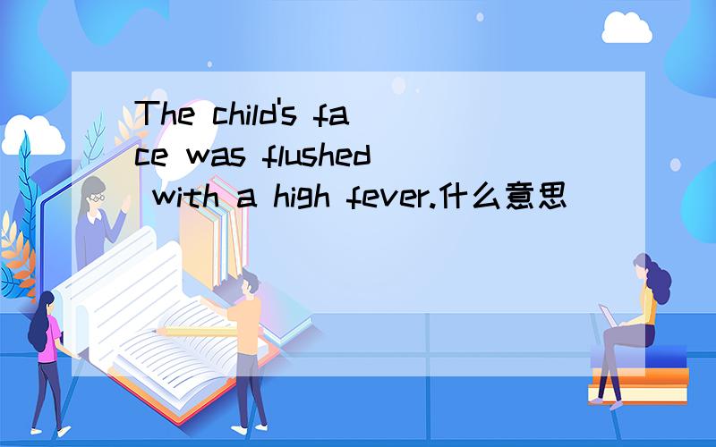 The child's face was flushed with a high fever.什么意思