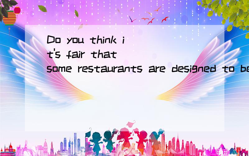 Do you think it's fair that some restaurants are designed to be uncomfortable?用英语 用自己的话回答 要有理由 谢谢啦