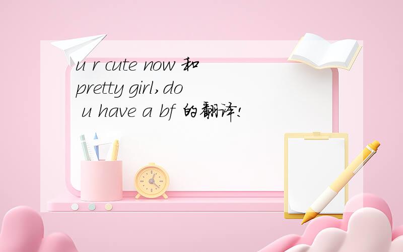 u r cute now 和pretty girl,do u have a bf 的翻译!