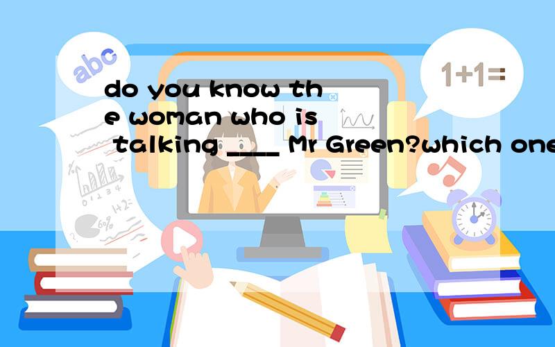 do you know the woman who is talking ____ Mr Green?which one the one ____ long hair.选择to on with on with withto have