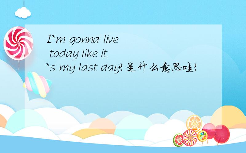 I`m gonna live today like it`s my last day?是什么意思哇?
