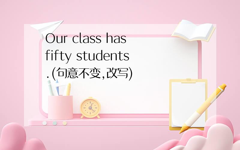 Our class has fifty students.(句意不变,改写)