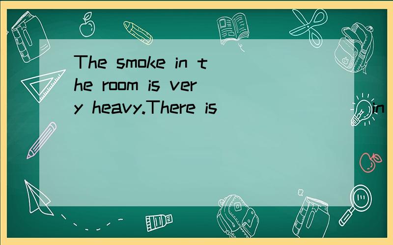 The smoke in the room is very heavy.There is ()()()()in the room.