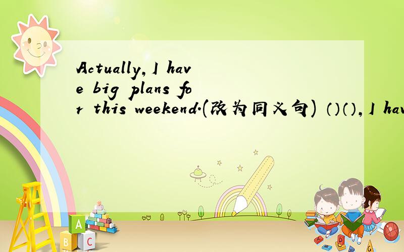 Actually,I have big plans for this weekend.(改为同义句) （）（）,I have big plans for this weeken
