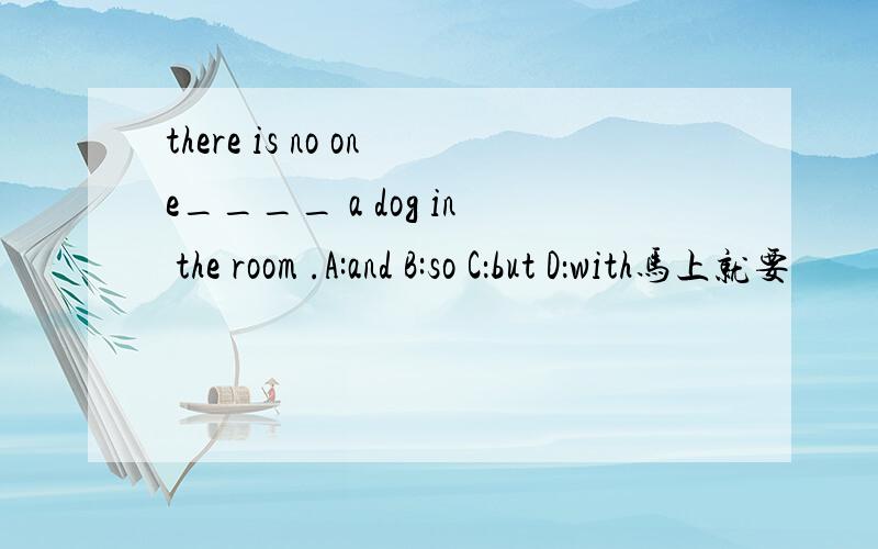 there is no one____ a dog in the room .A:and B:so C：but D：with马上就要