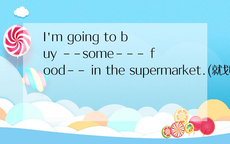 I'm going to buy --some--- food-- in the supermarket.(就划线部分提问）