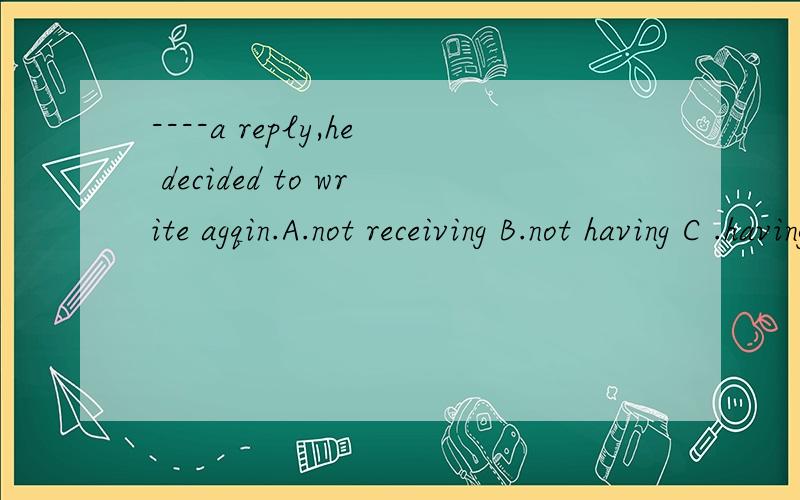 ----a reply,he decided to write agqin.A.not receiving B.not having C .having not received选什么,
