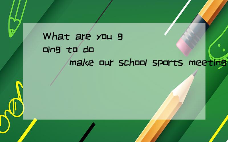 What are you going to do _____ make our school sports meeting a great success?(help)